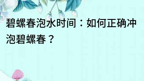 碧螺春泡水时间：如何正确冲泡碧螺春？