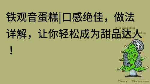 铁观音蛋糕|口感绝佳，做法详解，让你轻松成为甜品达人！