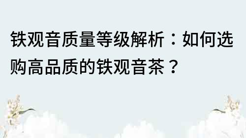 铁观音质量等级解析：如何选购高品质的铁观音茶？