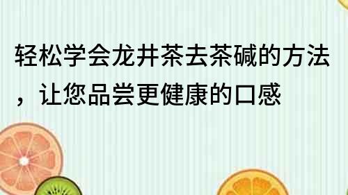 轻松学会龙井茶去茶碱的方法，让您品尝更健康的口感