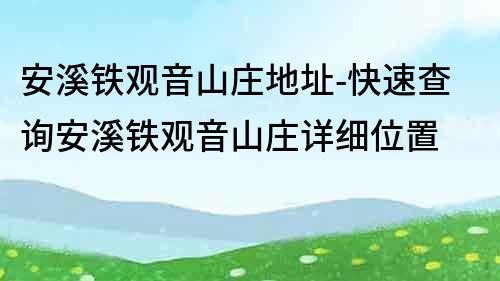 安溪铁观音山庄地址-快速查询安溪铁观音山庄详细位置