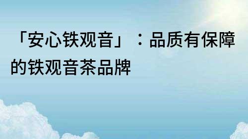 「安心铁观音」：品质有保障的铁观音茶品牌