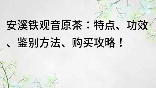 安溪铁观音原茶：特点、功效、鉴别方法、购买攻略！