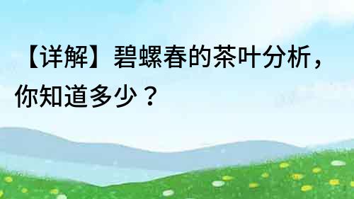 【详解】碧螺春的茶叶分析，你知道多少？