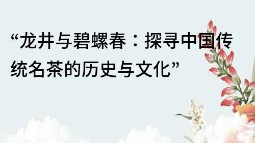 “龙井与碧螺春：探寻中国传统名茶的历史与文化”