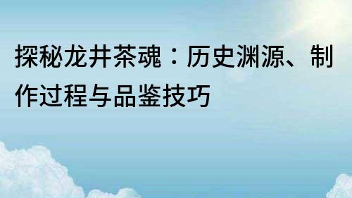 探秘龙井茶魂：历史渊源、制作过程与品鉴技巧