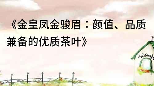 《金皇凤金骏眉：颜值、品质兼备的优质茶叶》