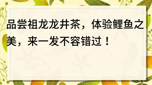 品尝祖龙龙井茶，体验鲤鱼之美，来一发不容错过！