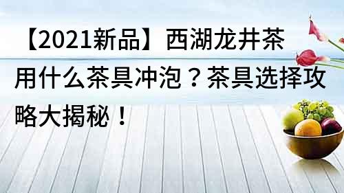 【2021新品】西湖龙井茶用什么茶具冲泡？茶具选择攻略大揭秘！