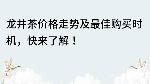 龙井茶价格走势及最佳购买时机，快来了解！