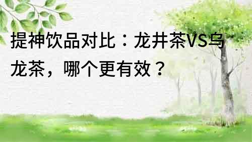 提神饮品对比：龙井茶VS乌龙茶，哪个更有效？