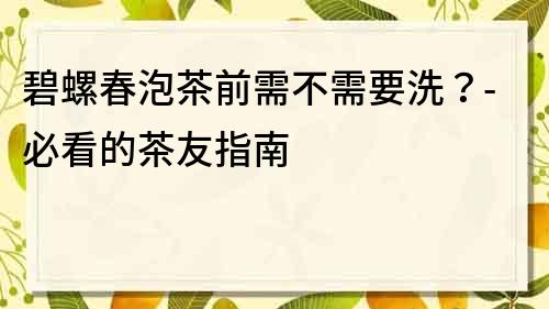 碧螺春泡茶前需不需要洗？-必看的茶友指南