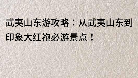 武夷山东游攻略：从武夷山东到印象大红袍必游景点！