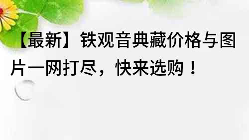 【最新】铁观音典藏价格与图片一网打尽，快来选购！