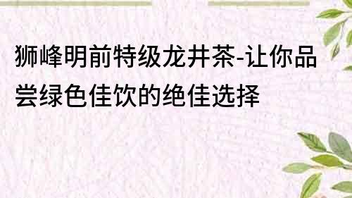 狮峰明前特级龙井茶-让你品尝绿色佳饮的绝佳选择