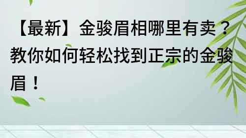 【最新】金骏眉相哪里有卖？教你如何轻松找到正宗的金骏眉！