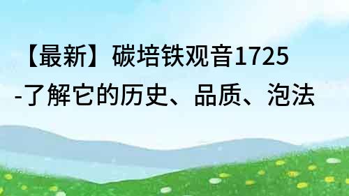 【最新】碳培铁观音1725-了解它的历史、品质、泡法