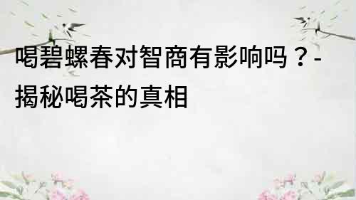 喝碧螺春对智商有影响吗？-揭秘喝茶的真相