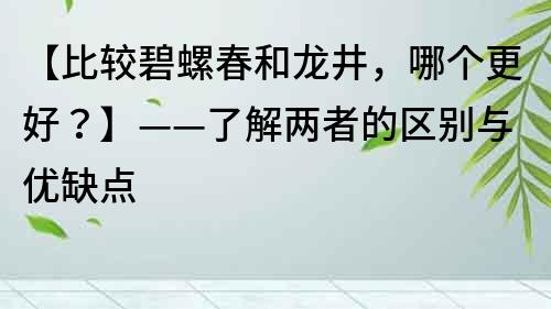 【比较碧螺春和龙井，哪个更好？】——了解两者的区别与优缺点