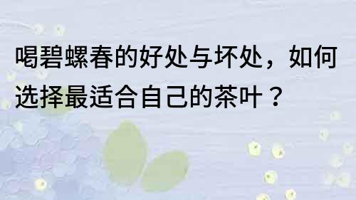 喝碧螺春的好处与坏处，如何选择最适合自己的茶叶？