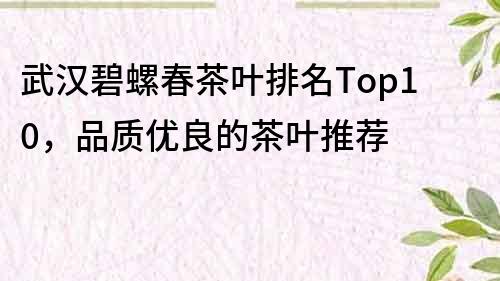 武汉碧螺春茶叶排名Top10，品质优良的茶叶推荐