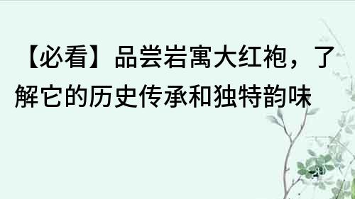 【必看】品尝岩寓大红袍，了解它的历史传承和独特韵味