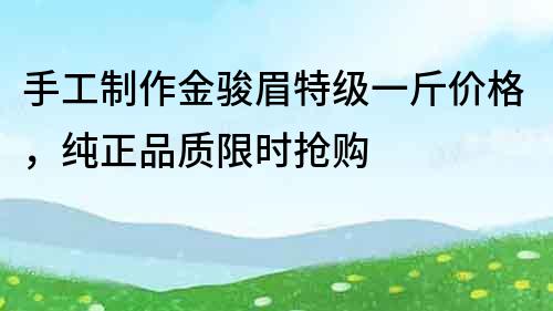 手工制作金骏眉特级一斤价格，纯正品质限时抢购