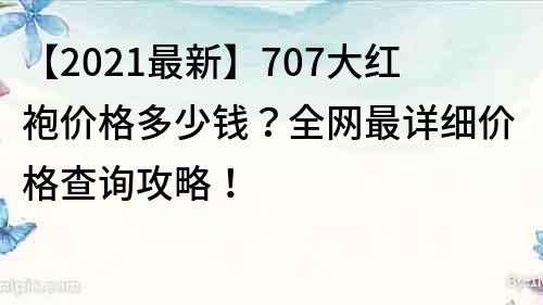 【2021最新】707大红袍价格多少钱？全网最详细价格查询攻略！