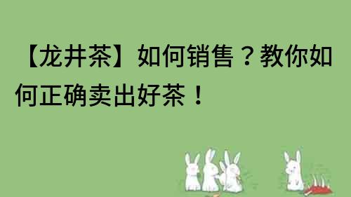 【龙井茶】如何销售？教你如何正确卖出好茶！