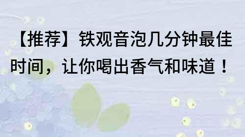 【推荐】铁观音泡几分钟最佳时间，让你喝出香气和味道！