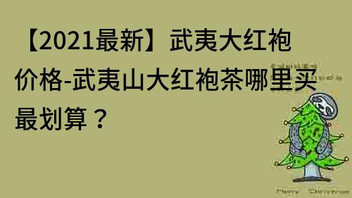 【2021最新】武夷大红袍价格-武夷山大红袍茶哪里买最划算？