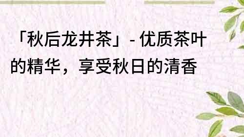 「秋后龙井茶」- 优质茶叶的精华，享受秋日的清香