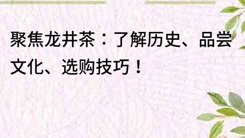 聚焦龙井茶：了解历史、品尝文化、选购技巧！