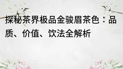 探秘茶界极品金骏眉茶色：品质、价值、饮法全解析