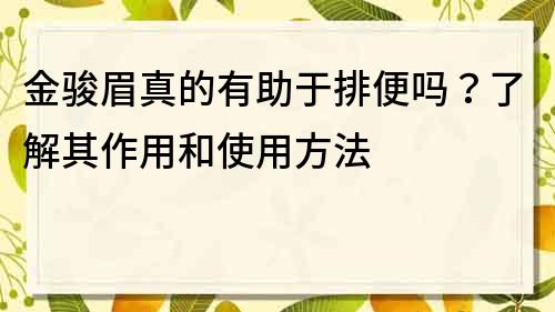 金骏眉真的有助于排便吗？了解其作用和使用方法