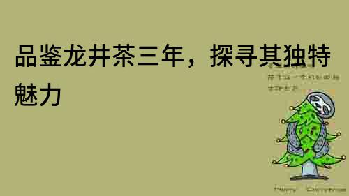 品鉴龙井茶三年，探寻其独特魅力