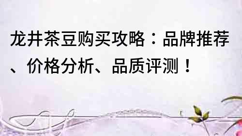 龙井茶豆购买攻略：品牌推荐、价格分析、品质评测！