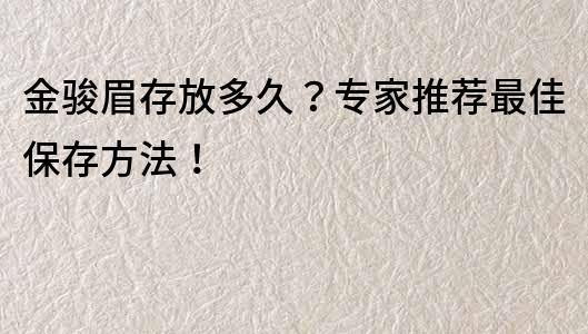 金骏眉存放多久？专家推荐最佳保存方法！