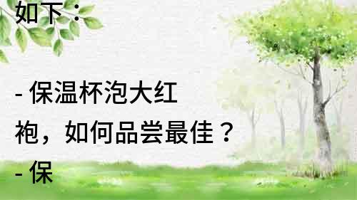 如下：

- 保温杯泡大红袍，如何品尝最佳？
- 保温杯泡大红袍，必知五个小技巧！
- 保温杯泡大红袍，美味不容错过！
- 保温杯泡大红袍，教你如何选择最适合的保温杯！
- 保温杯里泡大红袍，喝出健康生活！