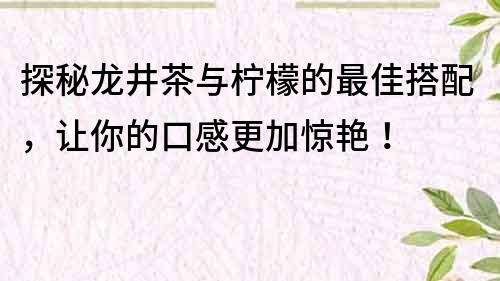 探秘龙井茶与柠檬的最佳搭配，让你的口感更加惊艳！