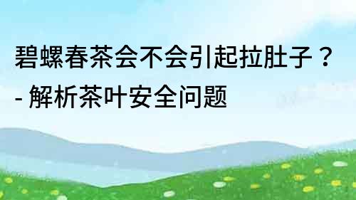 碧螺春茶会不会引起拉肚子？- 解析茶叶安全问题