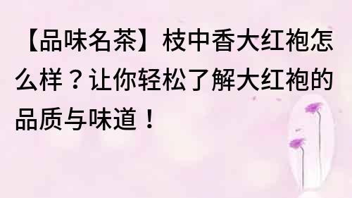 【品味名茶】枝中香大红袍怎么样？让你轻松了解大红袍的品质与味道！