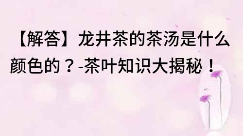 【解答】龙井茶的茶汤是什么颜色的？-茶叶知识大揭秘！