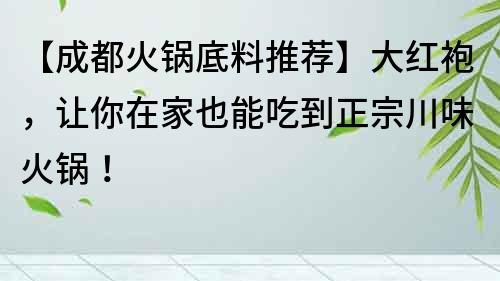 【成都火锅底料推荐】大红袍，让你在家也能吃到正宗川味火锅！