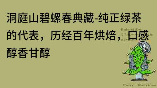 洞庭山碧螺春典藏-纯正绿茶的代表，历经百年烘焙，口感醇香甘醇