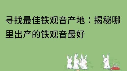 寻找最佳铁观音产地：揭秘哪里出产的铁观音最好