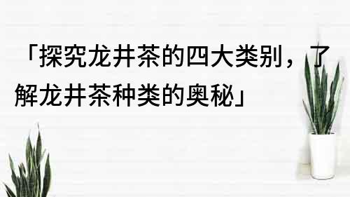 「探究龙井茶的四大类别，了解龙井茶种类的奥秘」