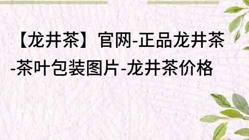 【龙井茶】官网-正品龙井茶-茶叶包装图片-龙井茶价格