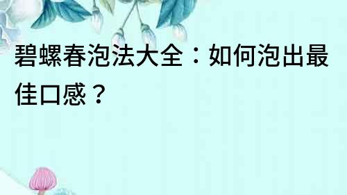 碧螺春泡法大全：如何泡出最佳口感？