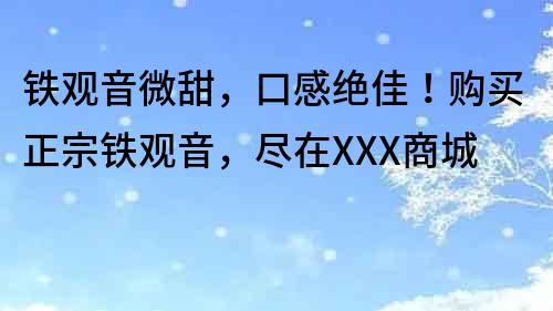 铁观音微甜，口感绝佳！购买正宗铁观音，尽在XXX商城